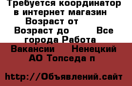 Требуется координатор в интернет-магазин › Возраст от ­ 20 › Возраст до ­ 40 - Все города Работа » Вакансии   . Ненецкий АО,Топседа п.